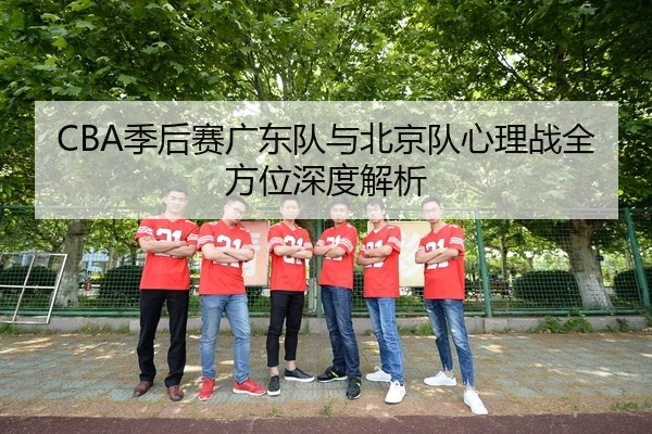 CBA季后赛广东队与北京队心理战全方位深度解析